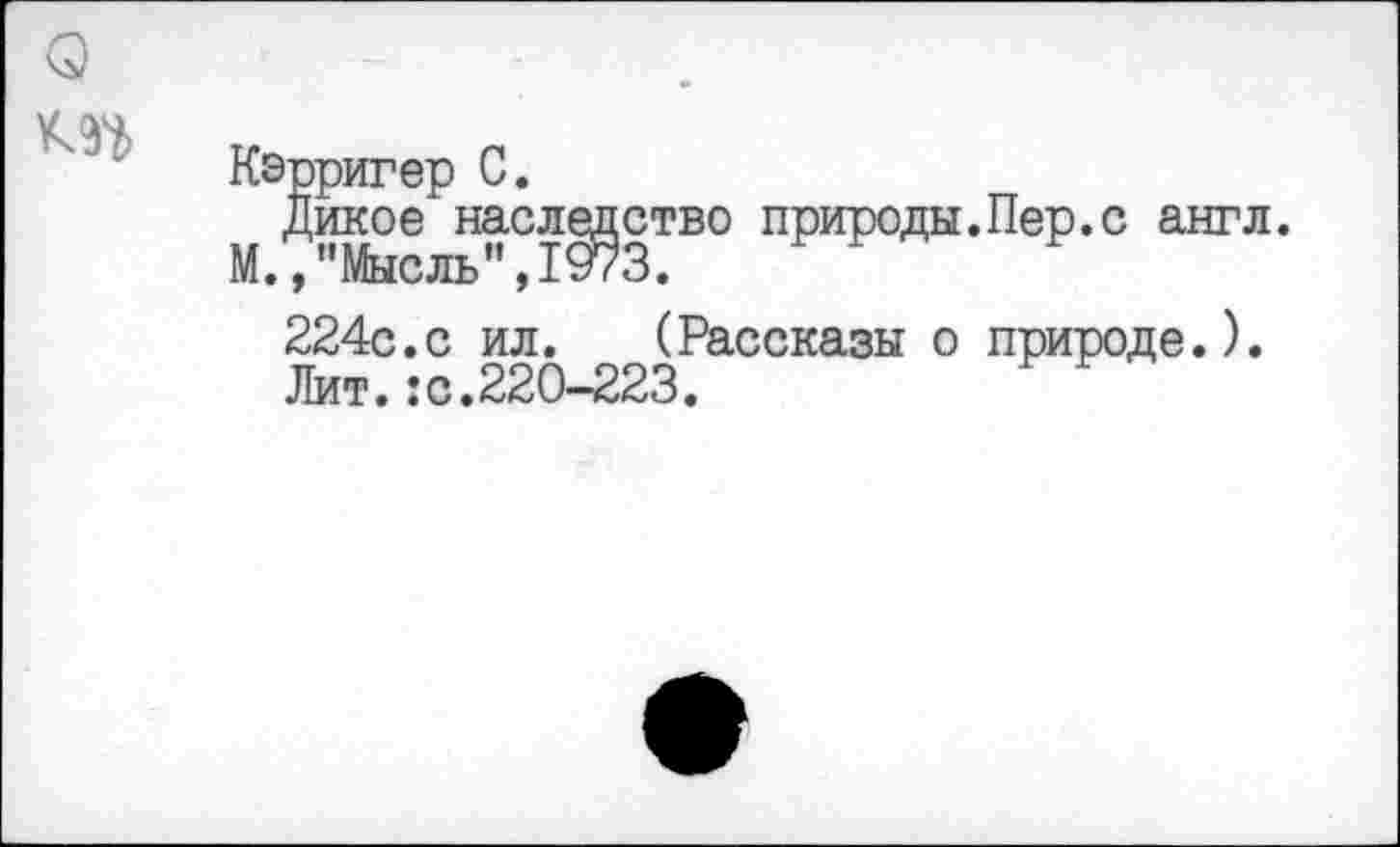 ﻿Кэрригер С.
Дикое наследство природы.Пер.с англ. М.,"Мысль”,1973.
224с.с ил. (Рассказы о природе.).
Лит.:с.220-223.